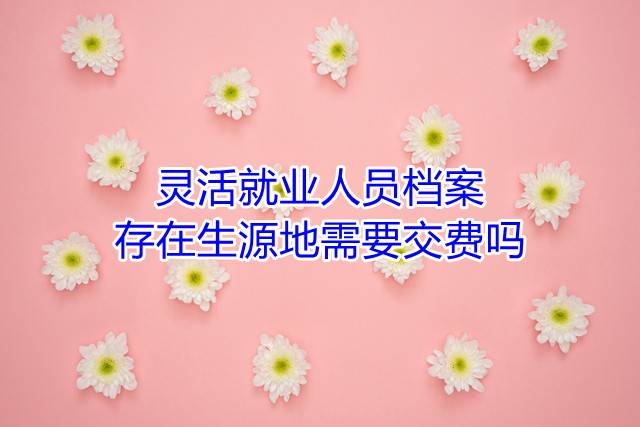 灵活就业人员档案存在生源地需要交费吗