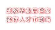 成教毕业后档案为什么给个人，自己能存人才市场吗