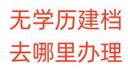 无学历建档去哪里办理，需准备的资料和材料大全