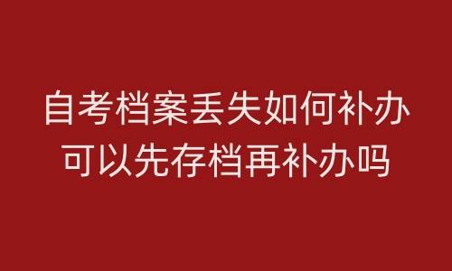 自考档案丢失如何补办，可以先存档再补办吗