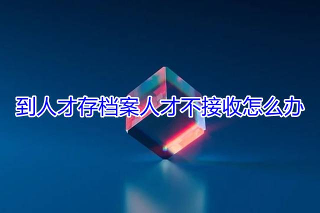到人才存档案人才不接收怎么办