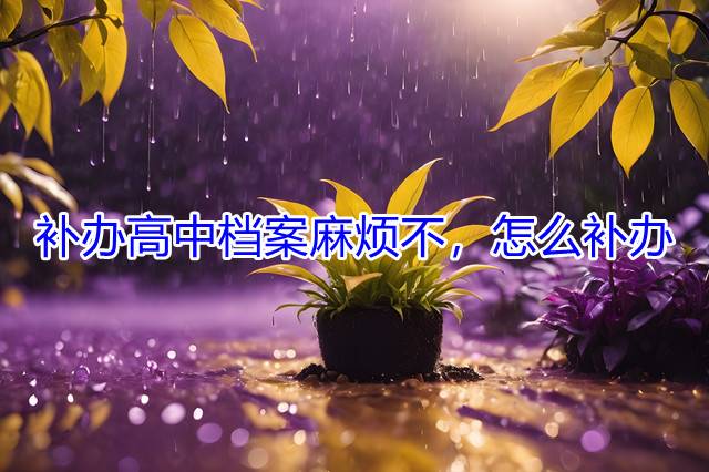 补办高中档案麻烦不，怎么补办
