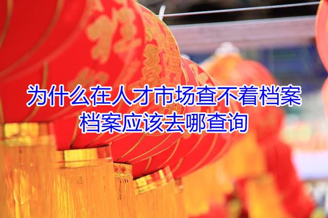 为什么在人才市场查不着档案，档案应该去哪查询