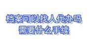 档案可以找人代办吗，调档案找人代办需要什么手续