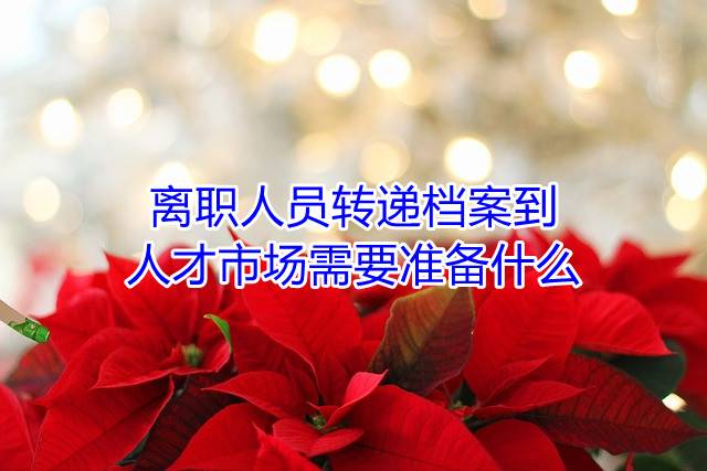 离职人员转递档案到人才市场需要准备什么