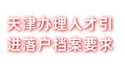天津办理人才引进落户，怎么建档进天津人才