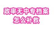 政审无中专档案怎么补救，中专学校倒闭了档案怎么补办
