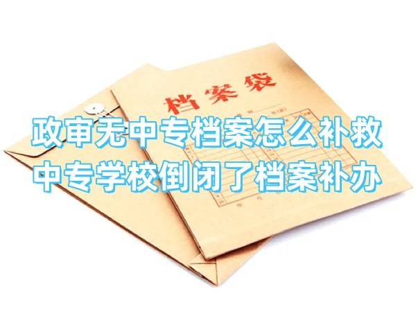政审无中专档案怎么补救，中专学校倒闭了档案怎么补办