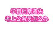 学籍档案遗失，考上公务员在体检阶段了怎么办
