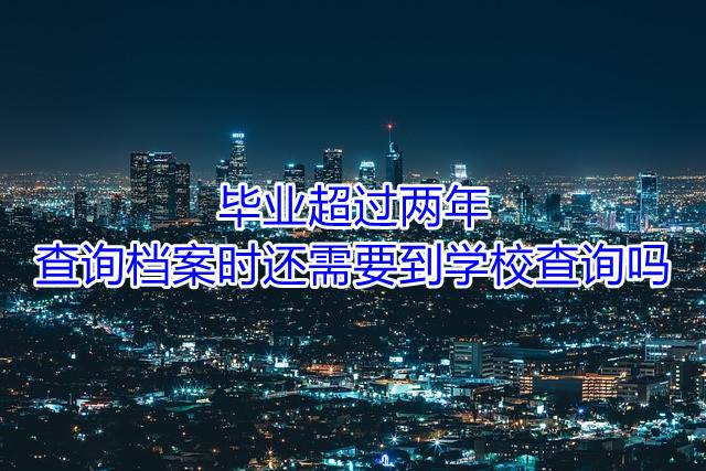 毕业超过两年，查询档案时还需要到学校查询吗