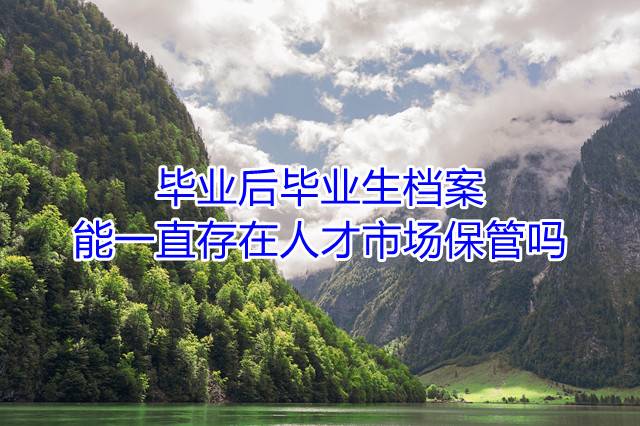 毕业后毕业生档案能一直存在人才市场保管吗