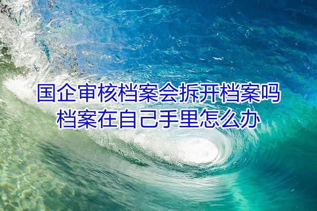 国企审核档案会拆开档案吗，档案在自己手里怎么办