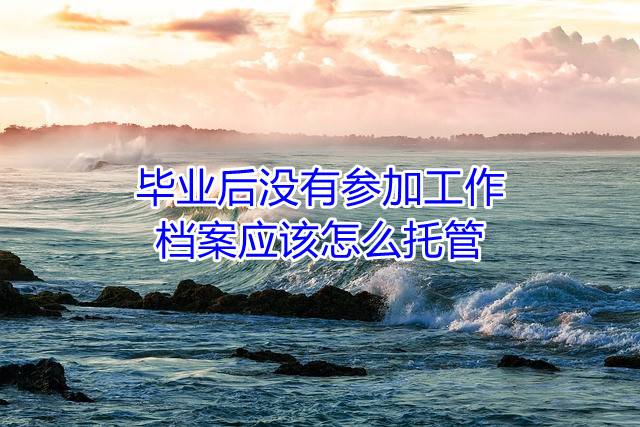 毕业后没有参加工作，档案应该怎么托管