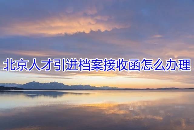北京人才引进档案接收函怎么办理