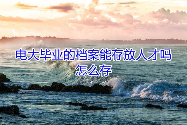 电大毕业的档案能存放人才吗，怎么存