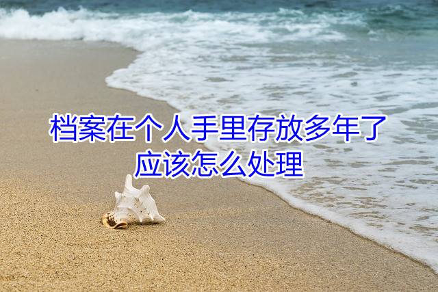 档案在个人手里存放多年了，应该怎么处理