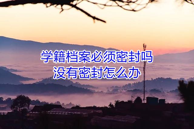 学籍档案必须密封吗，没有密封怎么办