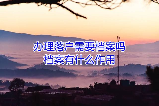 办理落户需要档案吗，档案有什么作用