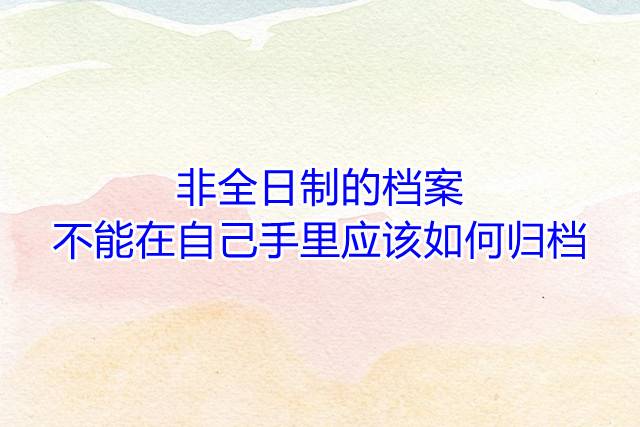 非全日制的档案不能在自己手里应该如何归档
