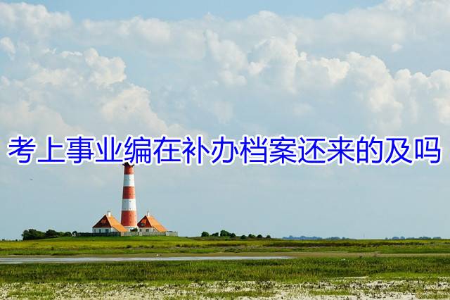 考上事业编在补办档案还来的及吗