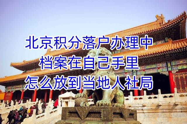 北京积分落户办理中档案在自己手里怎么放到当地人社局