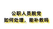 公职人员脱党如何处理，还能补救吗