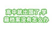 高中就出国了,学籍档案没有去哪里开证明，留学生建档必看