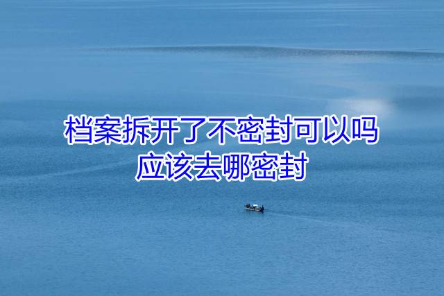 档案拆开了不密封可以吗，应该去哪密封