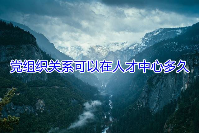 党组织关系可以在人才中心多久
