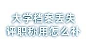 大学档案丢失要评职称用怎么补办，职称档案如何入个人档案