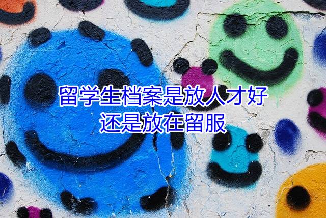留学生档案是放人才好还是放在留服