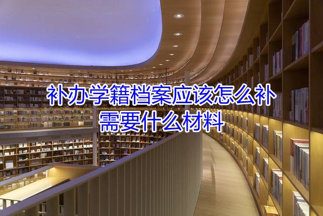 补办学籍档案应该怎么补，需要什么材料