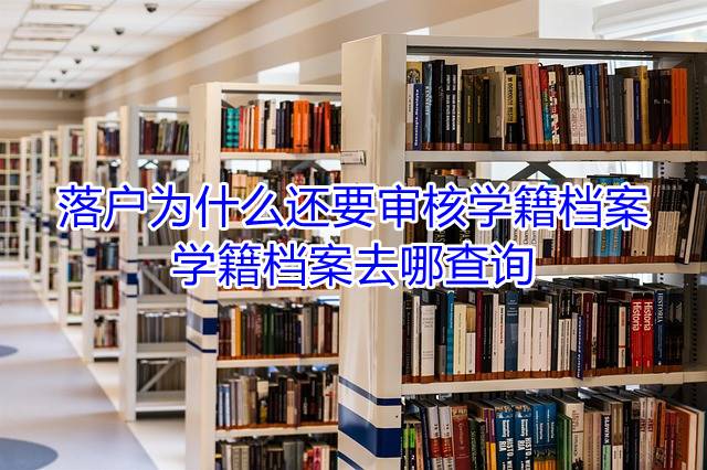 落户为什么还要审核学籍档案，学籍档案去哪查询
