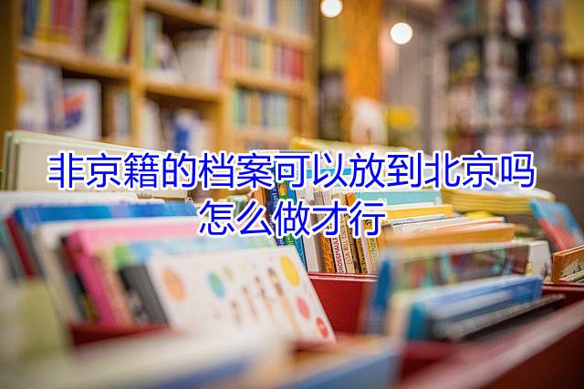非京籍的档案可以放到北京吗，怎么做才行