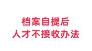 死档案激活！档案自提后，人才不接收的解决办法