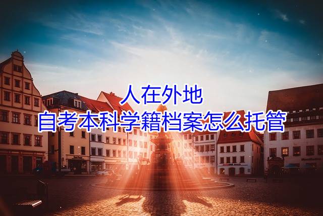 人在外地自考本科学籍档案怎么托管