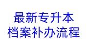 最新专升本档案补办流程，需要什么及多久