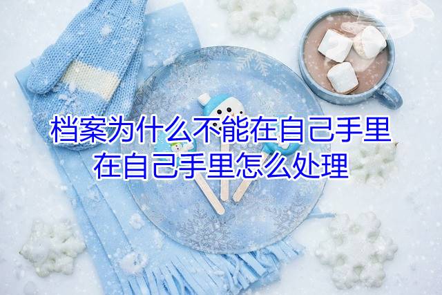 档案为什么不能在自己手里，在自己手里怎么处理