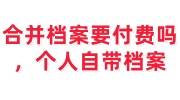 合并档案要付费吗，接收个人自带档案合并吗