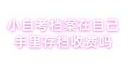 小自考档案在自己手里存档收费多少钱，人才市场不管吗