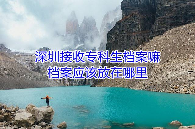 深圳接收专科生档案嘛，档案应该放在哪里