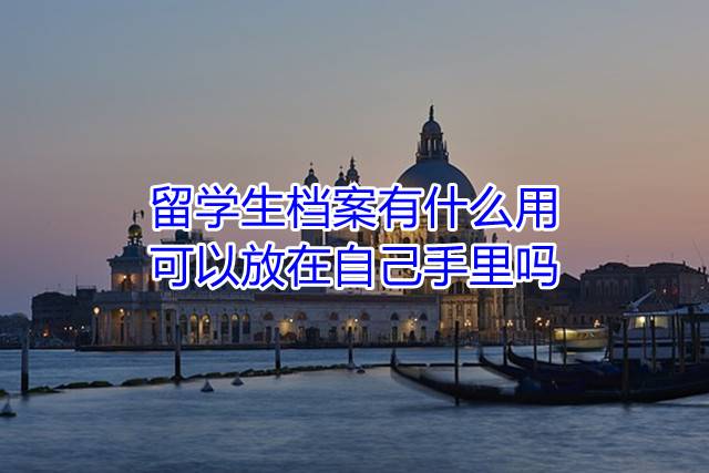 留学生档案有什么用，可以放在自己手里吗