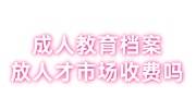 成人教育的档案放到人才市场收费吗，人才不收怎么办