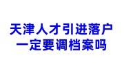 天津人才引进落户一定要调档案吗，档案激活存档篇