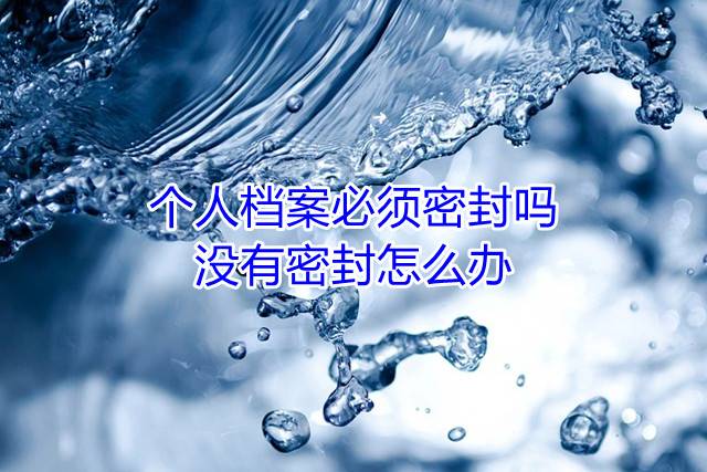 个人档案必须密封吗，没有密封怎么办