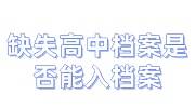缺失高中档案是否能入档案，只需要学校证明吗