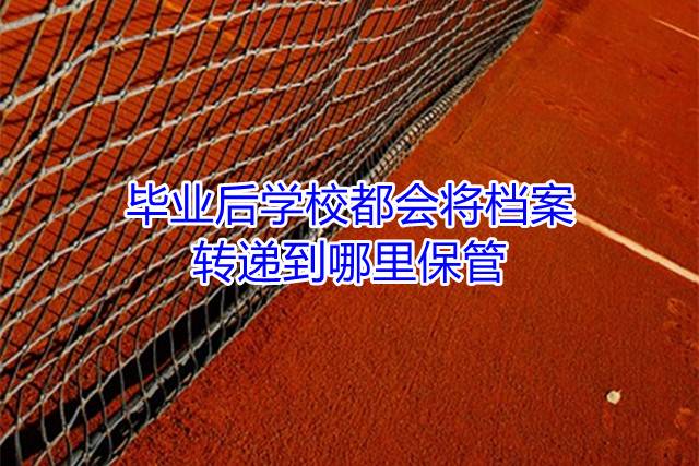 毕业后学校都会将档案转递到哪里保管