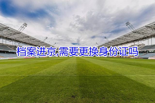 档案进京,需要更换身份证吗
