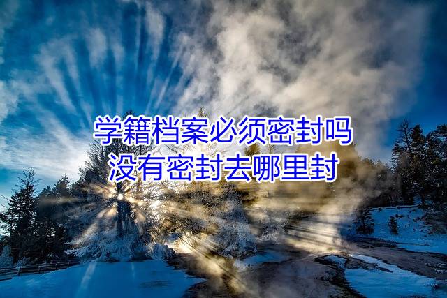 学籍档案必须密封吗，没有密封去哪里封