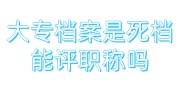 大专档案是死档能评职称吗，大专档案激活流程及费用